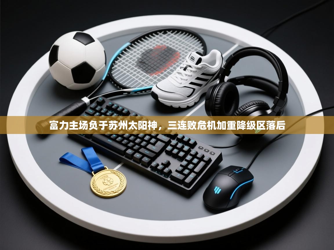 云开体育官方app下载-富力主场负于苏州太阳神,三连败危机加重降级区落后 第3张