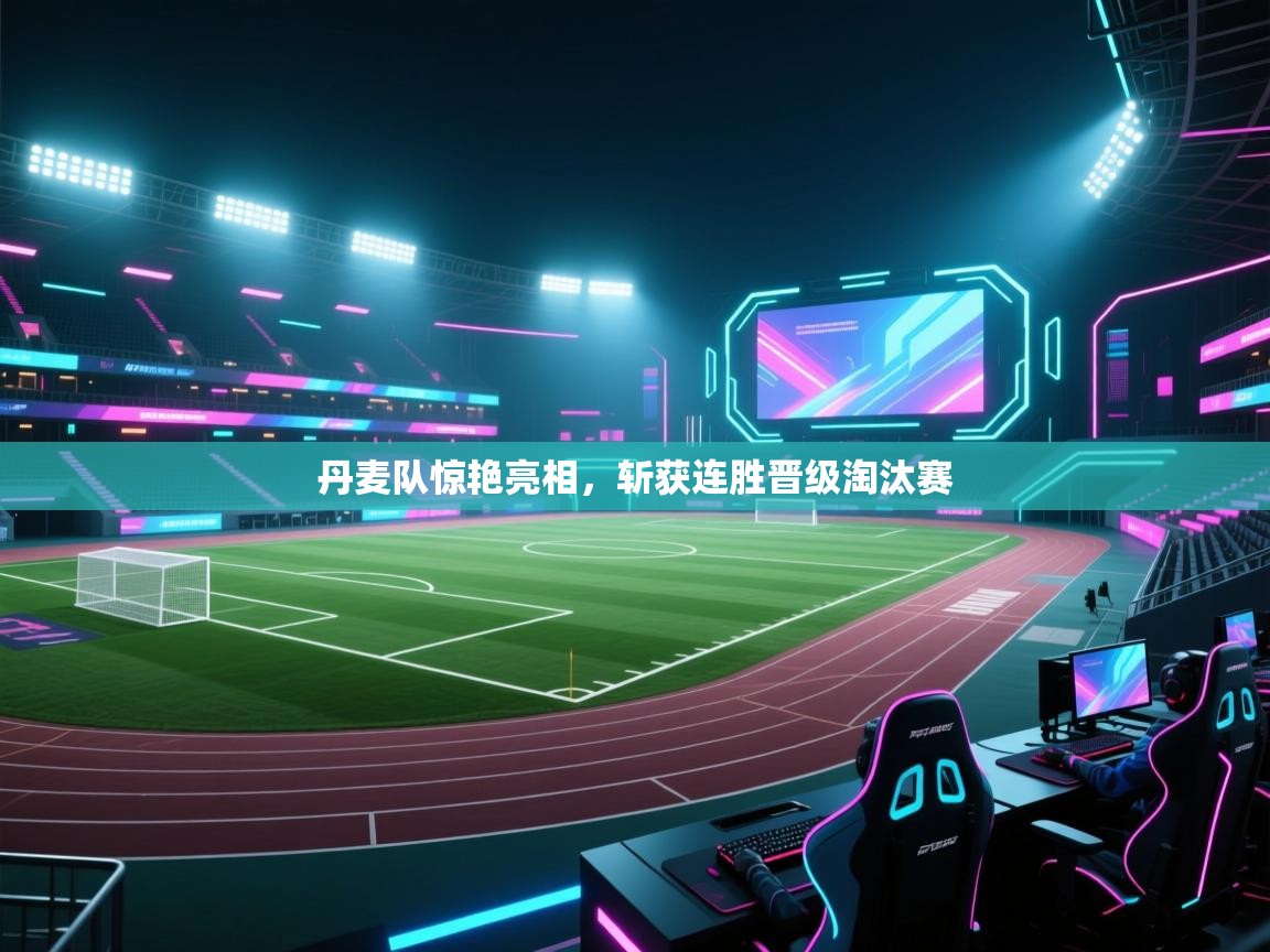 开云体育实名认证入口-丹麦队惊艳亮相,斩获连胜晋级淘汰赛 第2张