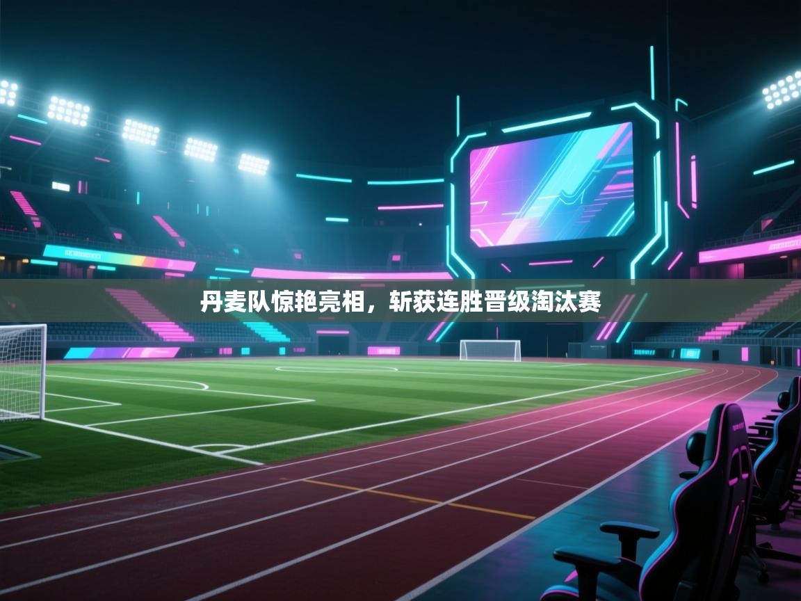 开云体育实名认证入口-丹麦队惊艳亮相,斩获连胜晋级淘汰赛 第3张