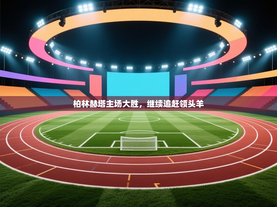 云开体育app官网登录入口-柏林赫塔主场大胜,继续追赶领头羊 第3张