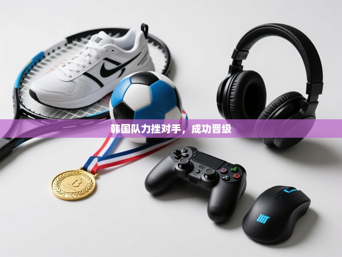 开云客服-韩国队力挫对手,成功晋级 第4张