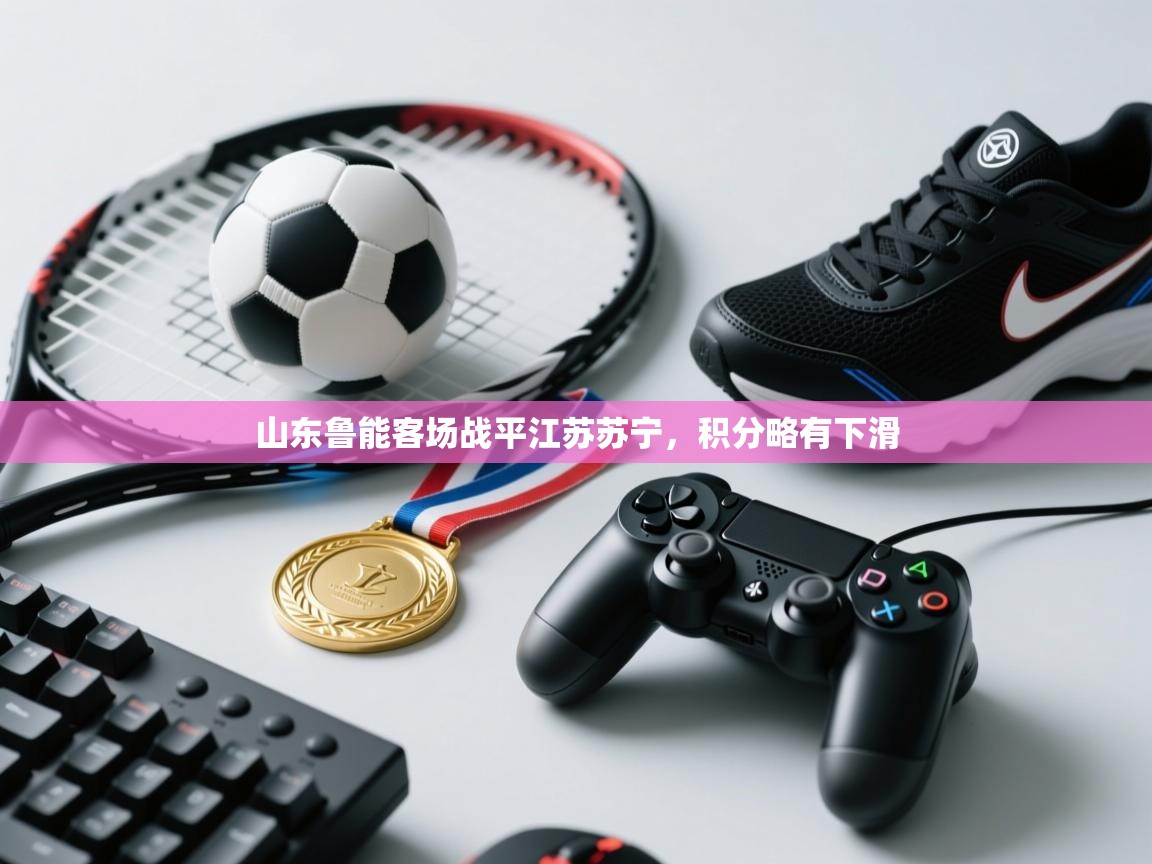 开云体育安装失败怎么办-山东鲁能客场战平江苏苏宁，积分略有下滑  第2张