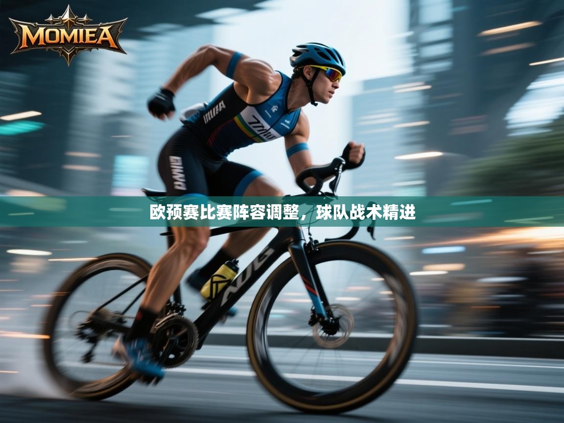 开云网页版-欧预赛比赛阵容调整，球队战术精进  第4张