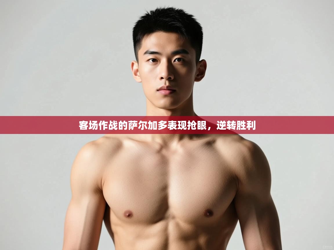 开云体育app官网入口网页版-客场作战的萨尔加多表现抢眼，逆转胜利  第3张