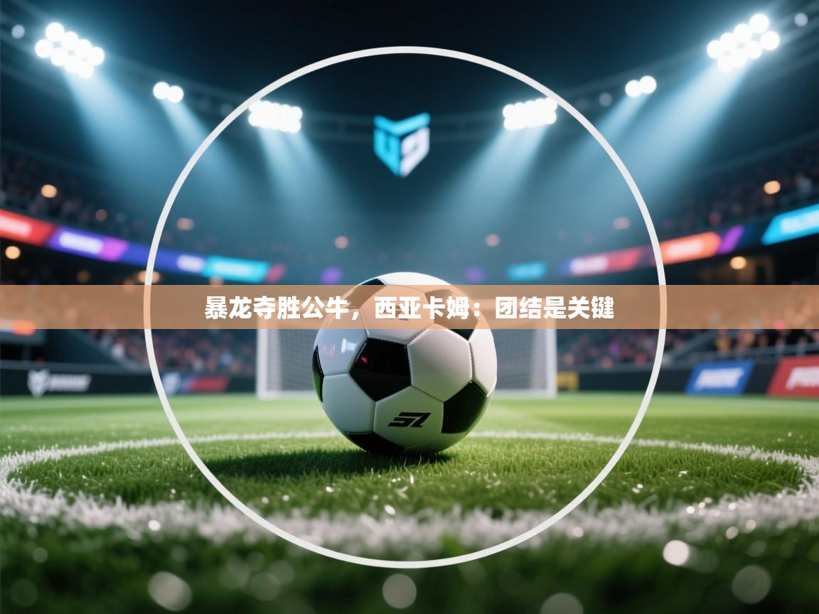 开云体育app官网-暴龙夺胜公牛，西亚卡姆：团结是关键  第1张