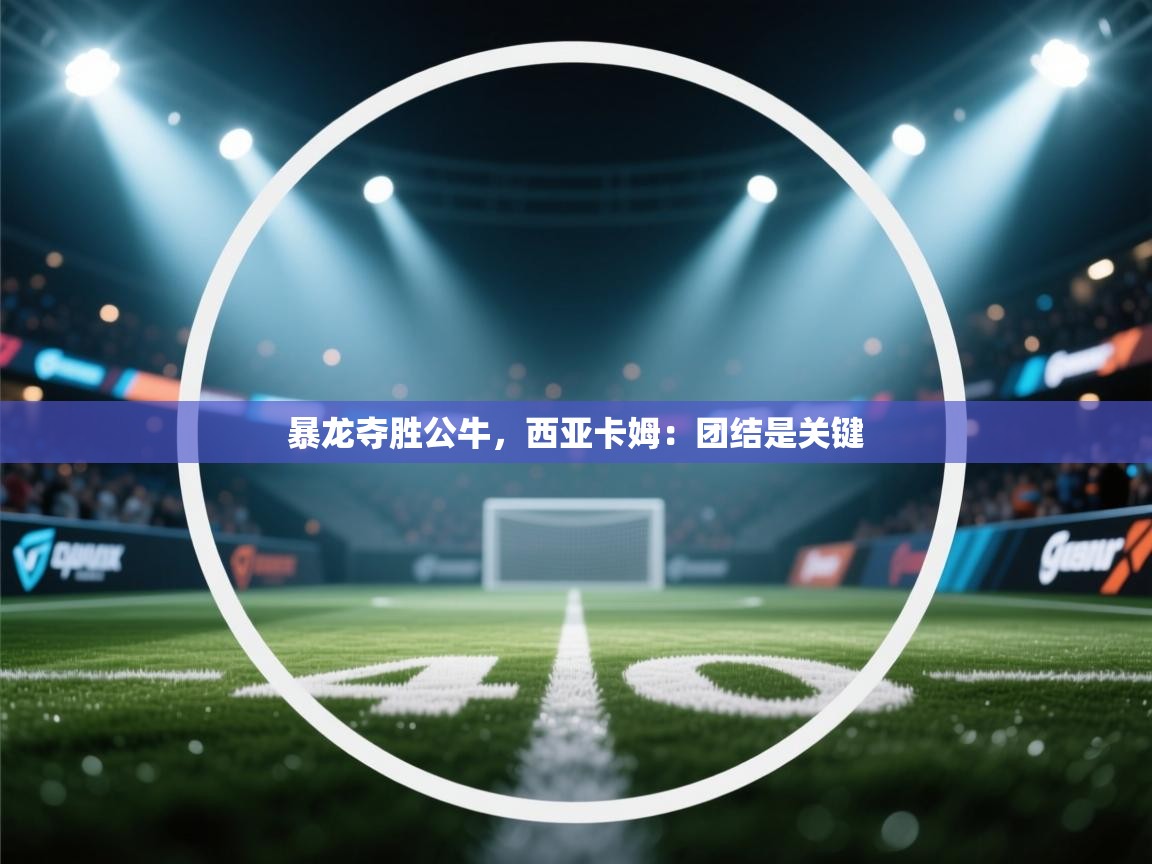 开云体育app官网-暴龙夺胜公牛，西亚卡姆：团结是关键  第4张